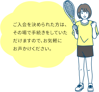 ご入会を決められた方は、その場で手続きをしていただけますので、お気軽にお声かけください。